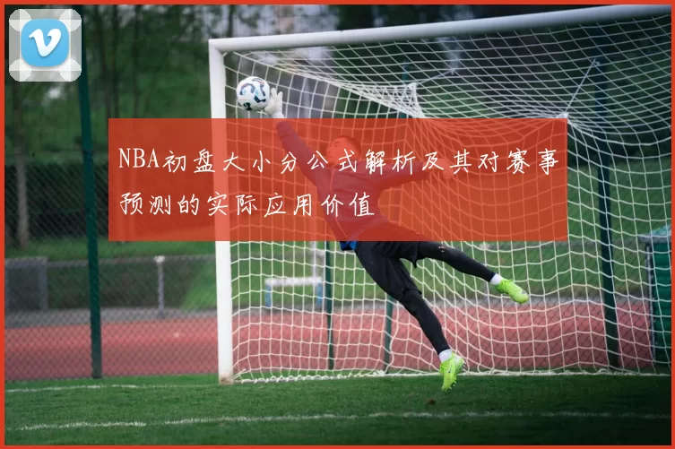 NBA初盘大小分公式解析及其对赛事预测的实际应用价值